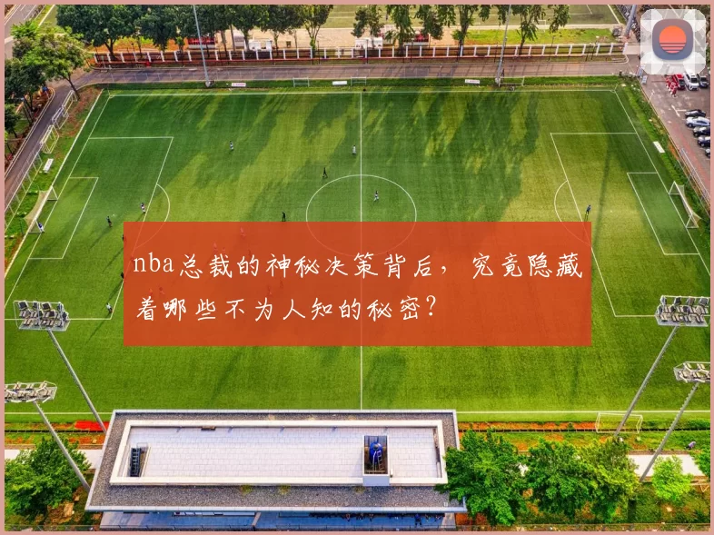 nba总裁的神秘决策背后，究竟隐藏着哪些不为人知的秘密？