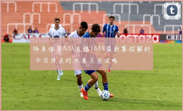 纬来体育NBA直播1688最新赛程解析 今日焦点对决看点全攻略