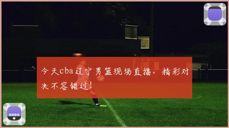 今天cba辽宁男篮现场直播，精彩对决不容错过！