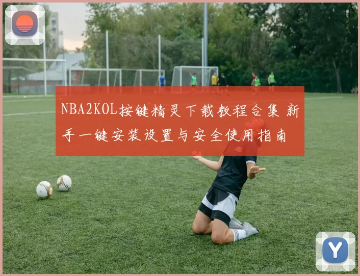 NBA2KOL按键精灵下载教程合集 新手一键安装设置与安全使用指南