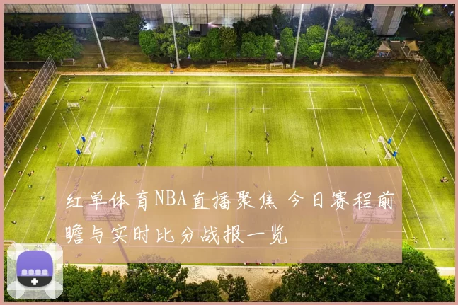 红单体育NBA直播聚焦 今日赛程前瞻与实时比分战报一览