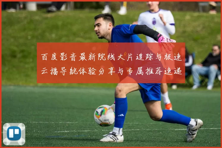 百度影音最新院线大片追踪与极速云播导航体验分享与专属推荐速递