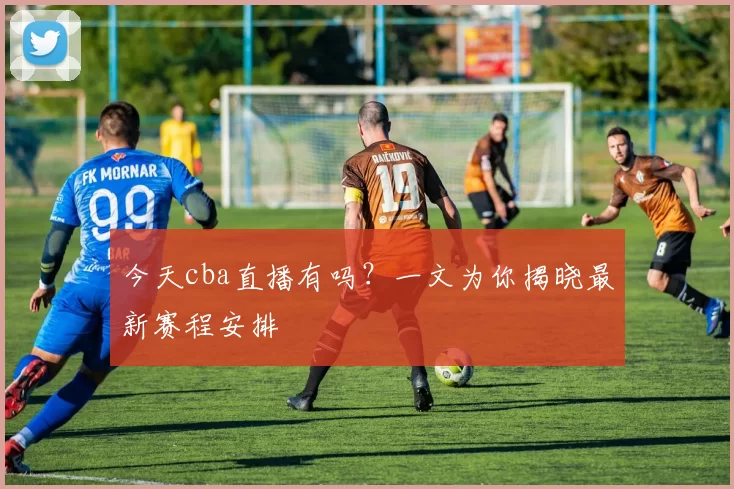 今天cba直播有吗？一文为你揭晓最新赛程安排