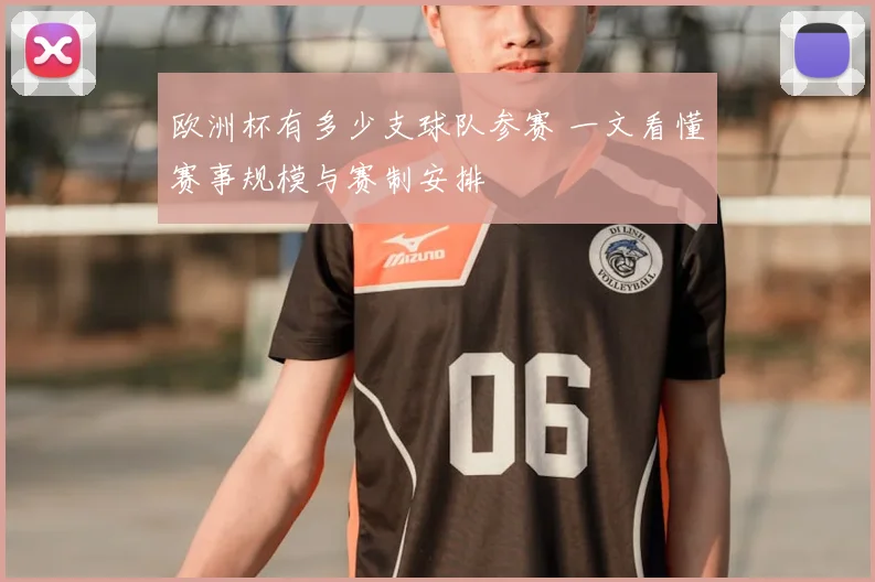 欧洲杯有多少支球队参赛 一文看懂赛事规模与赛制安排