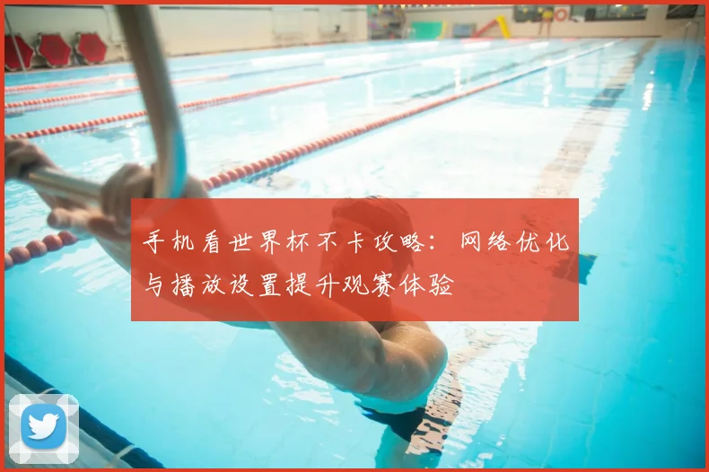 手机看世界杯不卡攻略:网络优化与播放设置提升观赛体验