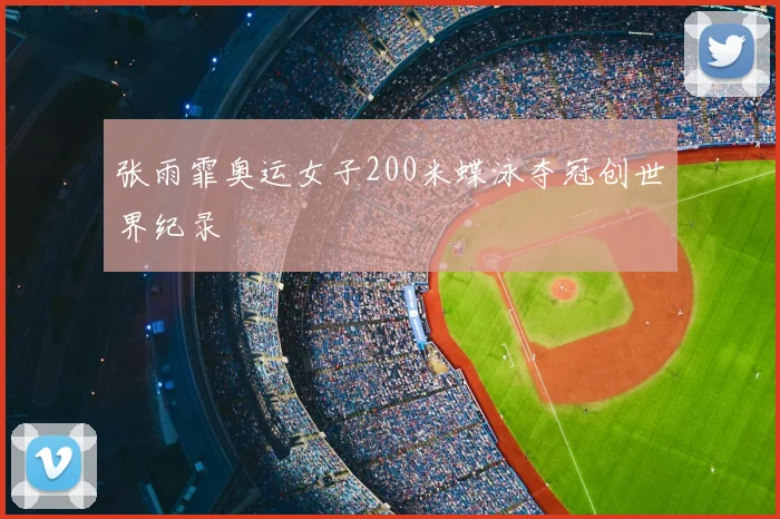 张雨霏奥运女子200米蝶泳夺冠创世界纪录