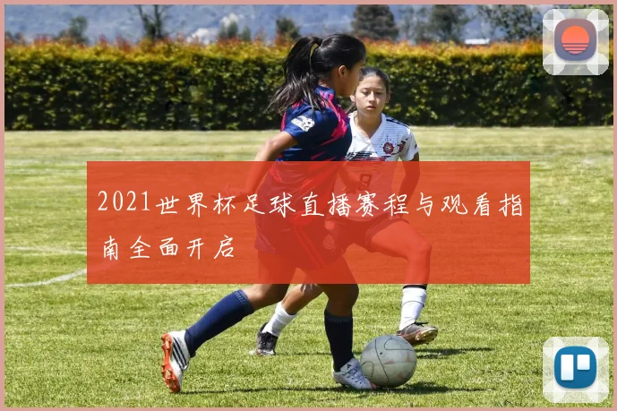 2021世界杯足球直播赛程与观看指南全面开启