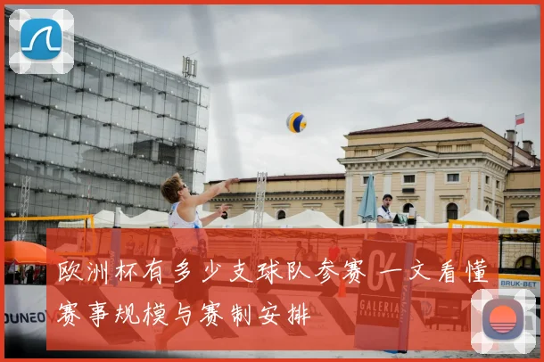 欧洲杯有多少支球队参赛 一文看懂赛事规模与赛制安排