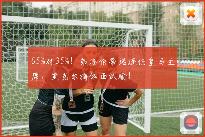 65%对35%!弗洛伦蒂诺连任皇马主席,里克尔梅体面认输!