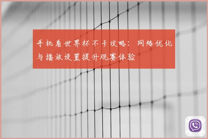 手机看世界杯不卡攻略:网络优化与播放设置提升观赛体验