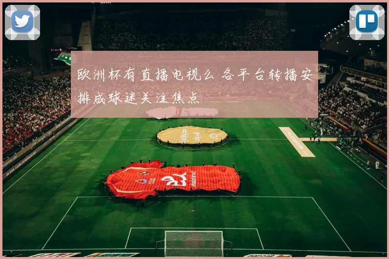 欧洲杯有直播电视么 各平台转播安排成球迷关注焦点