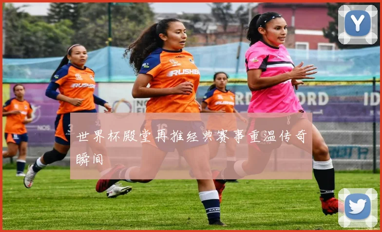 世界杯殿堂再推经典赛事重温传奇瞬间