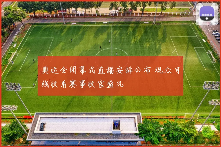 奥运会闭幕式直播安排公布 观众可线收看赛事收官盛况