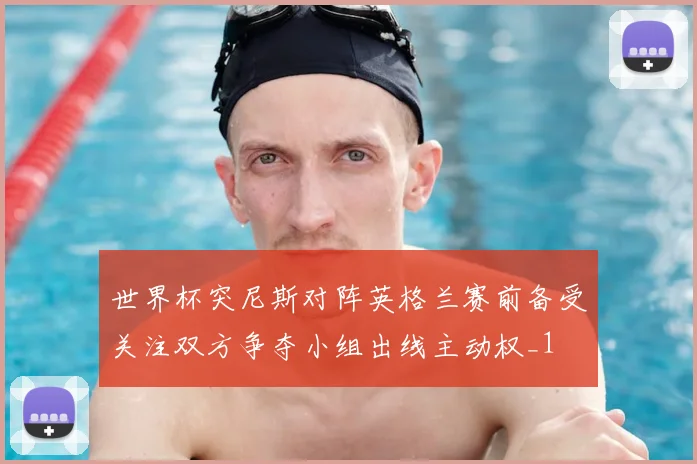 世界杯突尼斯对阵英格兰赛前备受关注双方争夺小组出线主动权_1