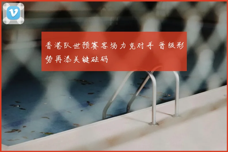 香港队世预赛客场力克对手 晋级形势再添关键砝码