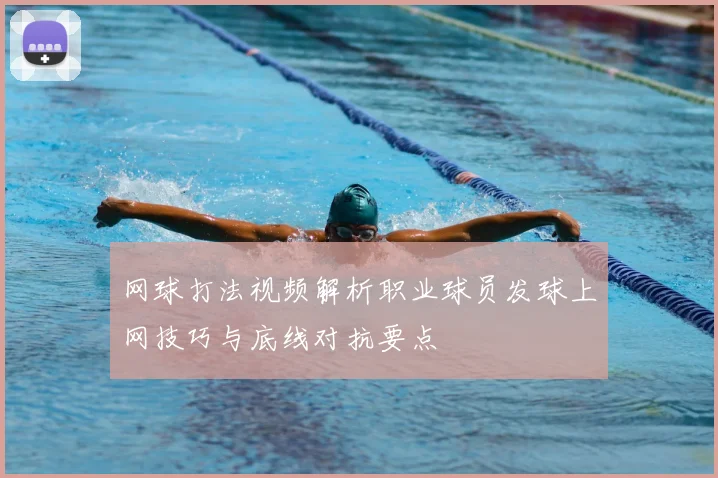 网球打法视频解析职业球员发球上网技巧与底线对抗要点